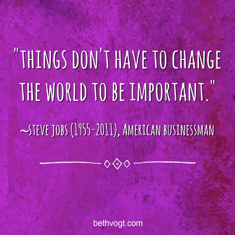 Purple stone background with the words "Things don't have to change the world to be important."